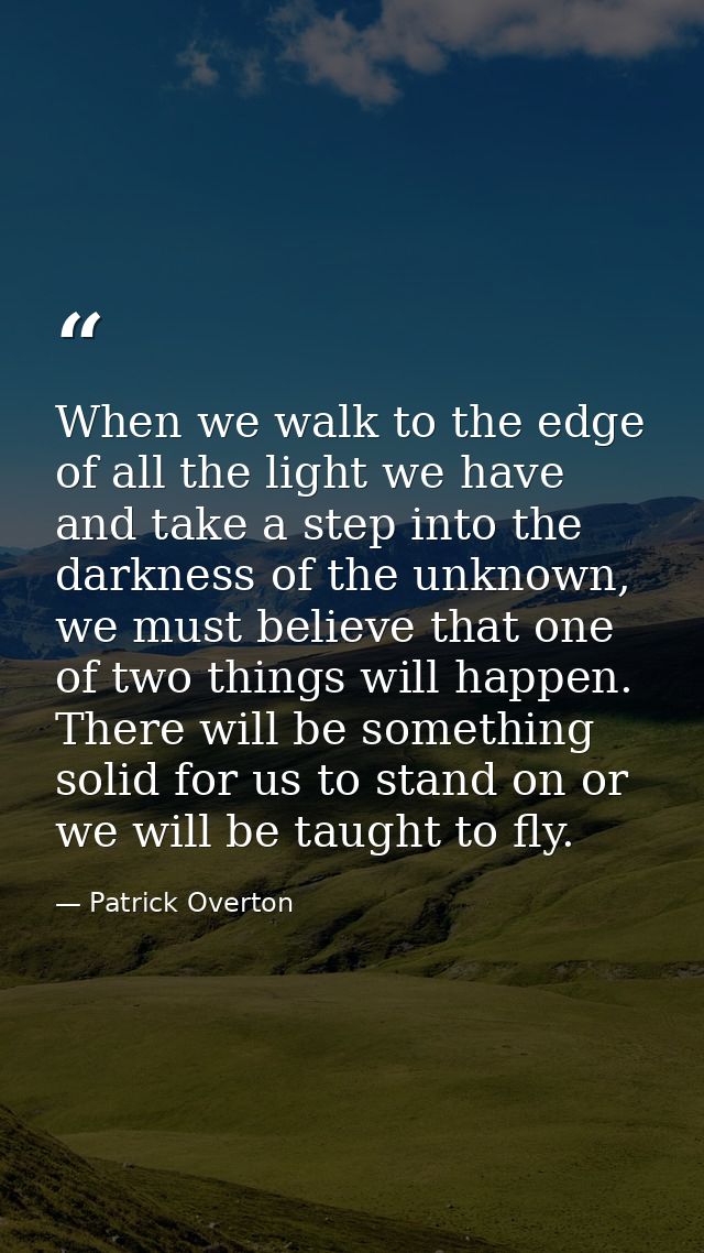 When we walk to the edge of all the light we have and take a step into the darkness of the unknown, we must believe that — Patrick Overton