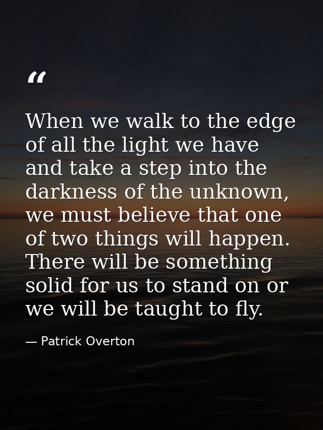 When we walk to the edge of all the light we have and take a step into the darkness of the unknown, we must believe that — Patrick Overton