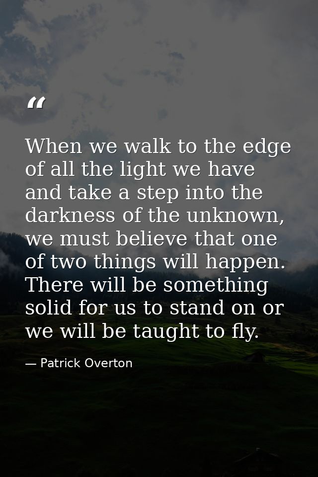 When we walk to the edge of all the light we have and take a step into the darkness of the unknown, we must believe that — Patrick Overton