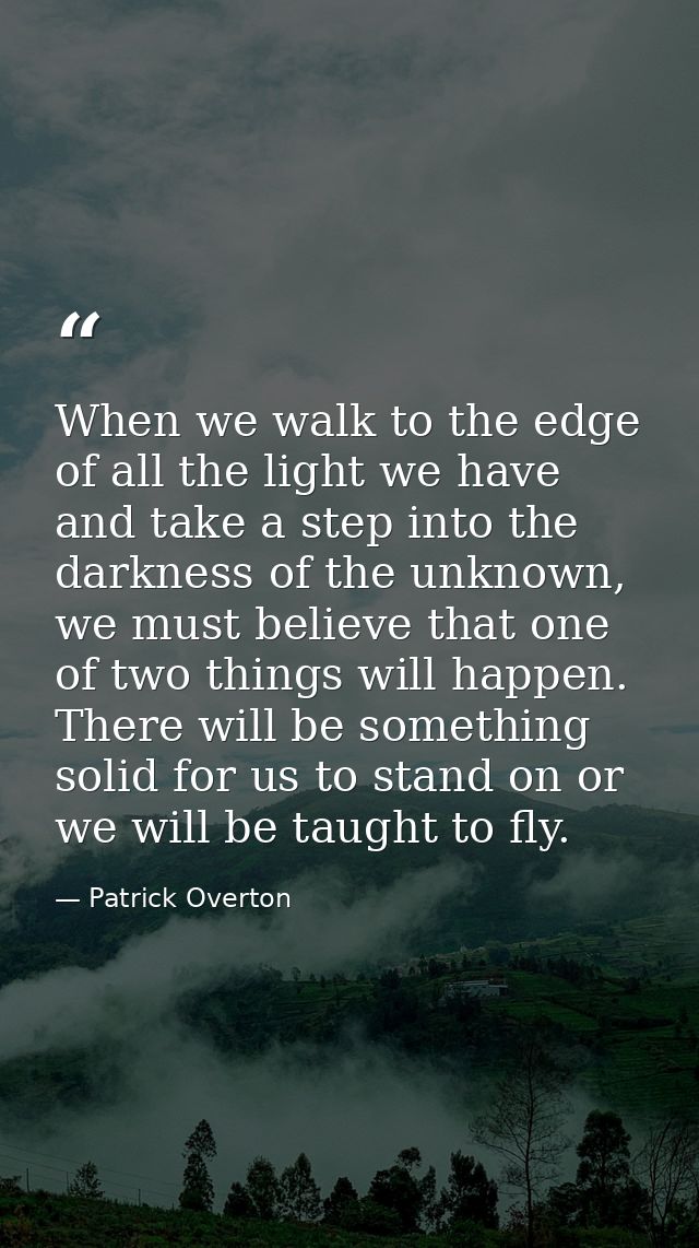 When we walk to the edge of all the light we have and take a step into the darkness of the unknown, we must believe that — Patrick Overton