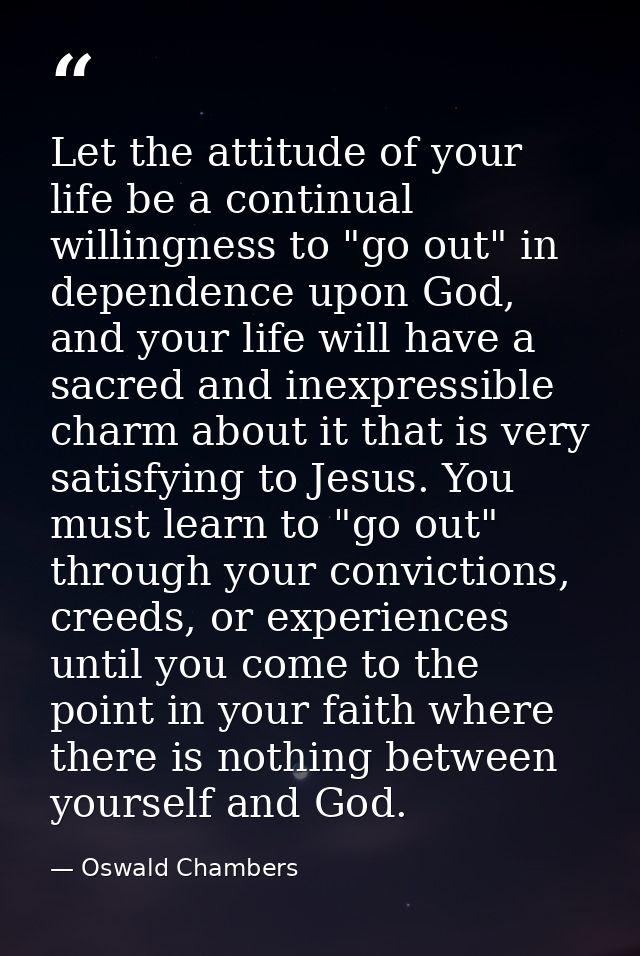Let the attitude of your life be a continual willingness to "go out" in dependence upon God, and your life will have a s — Oswald Chambers
