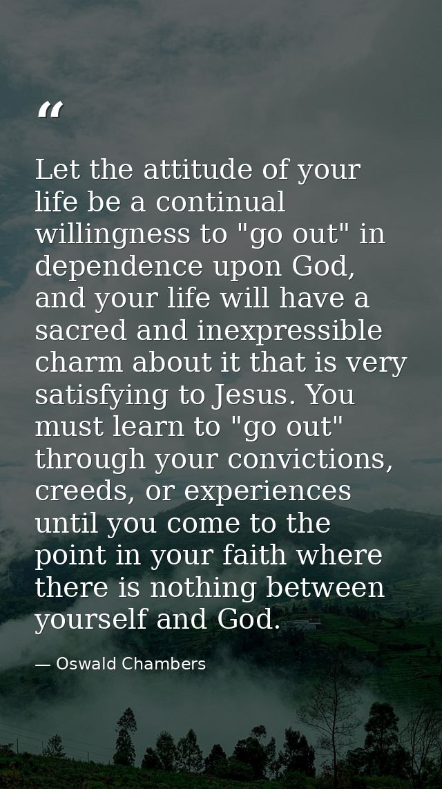 Let the attitude of your life be a continual willingness to "go out" in dependence upon God, and your life will have a s — Oswald Chambers