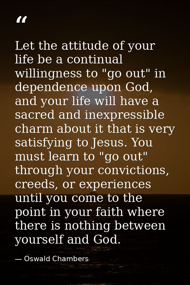 Let the attitude of your life be a continual willingness to "go out" in dependence upon God, and your life will have a s — Oswald Chambers
