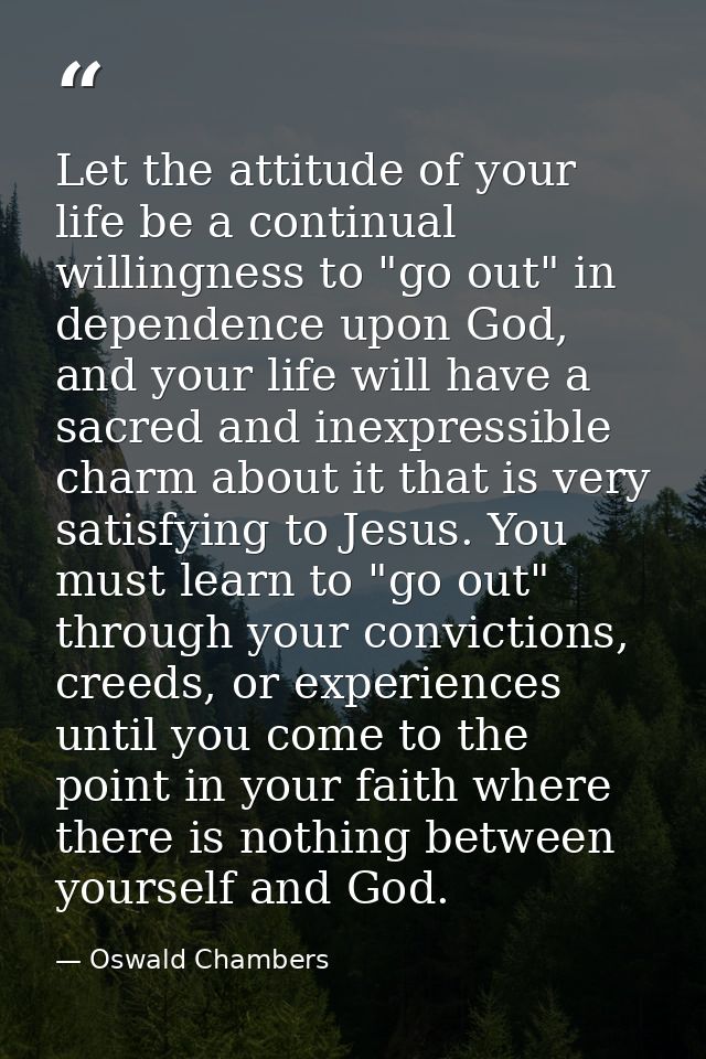 Let the attitude of your life be a continual willingness to "go out" in dependence upon God, and your life will have a s — Oswald Chambers