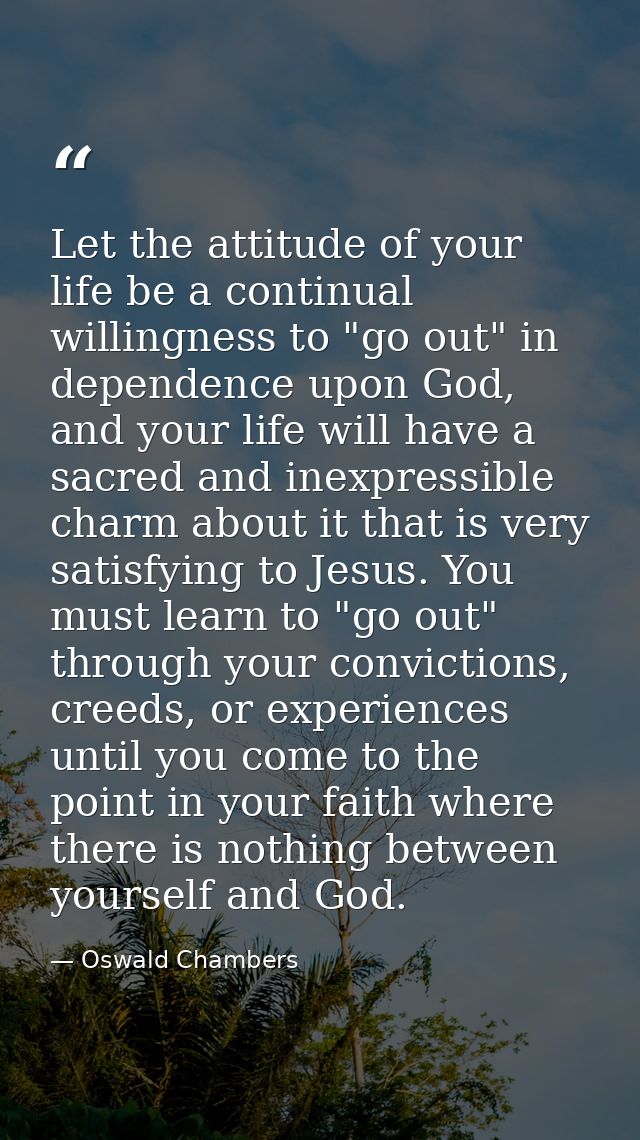 Let the attitude of your life be a continual willingness to "go out" in dependence upon God, and your life will have a s — Oswald Chambers