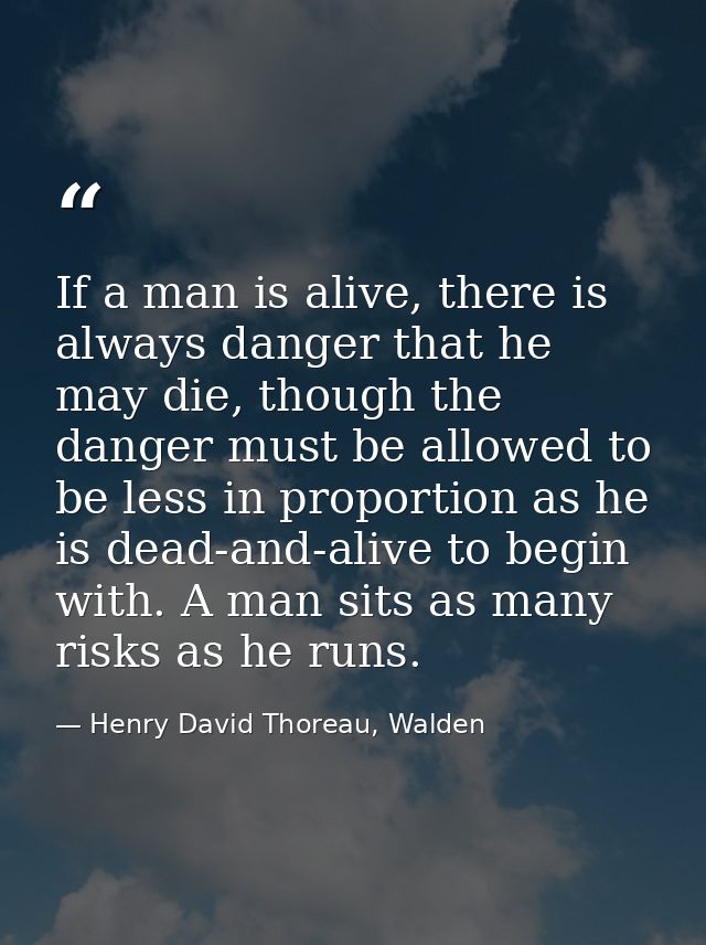 If a man is alive, there is always danger that he may die, though the danger must be allowed to be less in proportion as — Henry David Thoreau, Walden