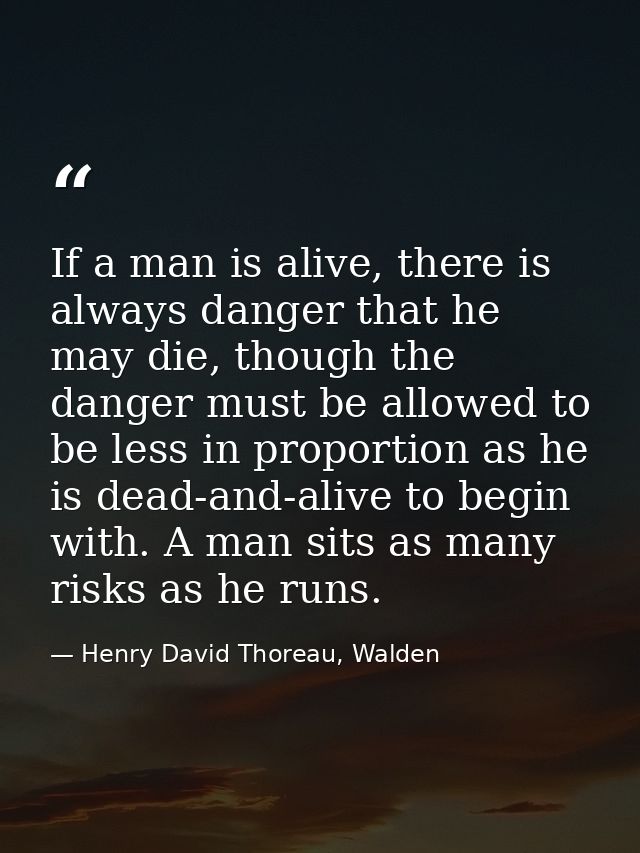 If a man is alive, there is always danger that he may die, though the danger must be allowed to be less in proportion as — Henry David Thoreau, Walden