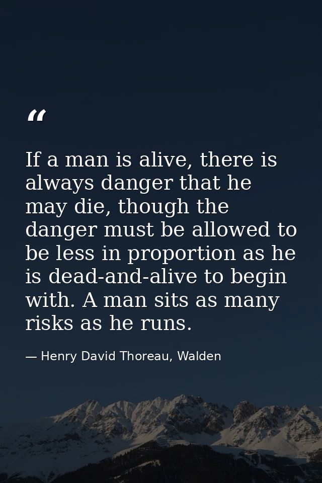 If a man is alive, there is always danger that he may die, though the danger must be allowed to be less in proportion as — Henry David Thoreau, Walden