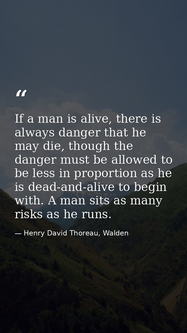 If a man is alive, there is always danger that he may die, though the danger must be allowed to be less in proportion as — Henry David Thoreau, Walden