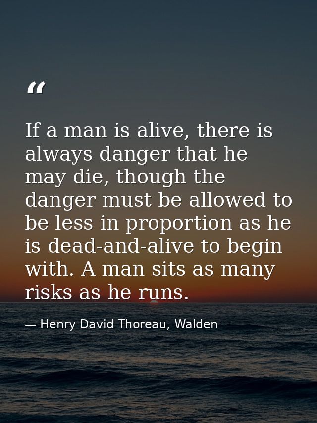 If a man is alive, there is always danger that he may die, though the danger must be allowed to be less in proportion as — Henry David Thoreau, Walden