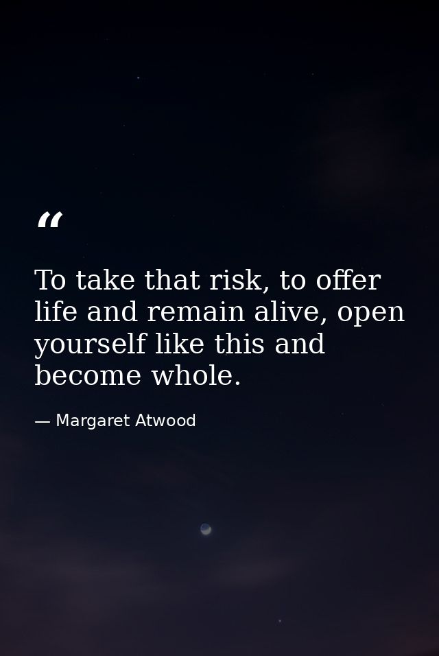 To take that risk, to offer life and remain alive, open yourself like this and become whole. — Margaret Atwood