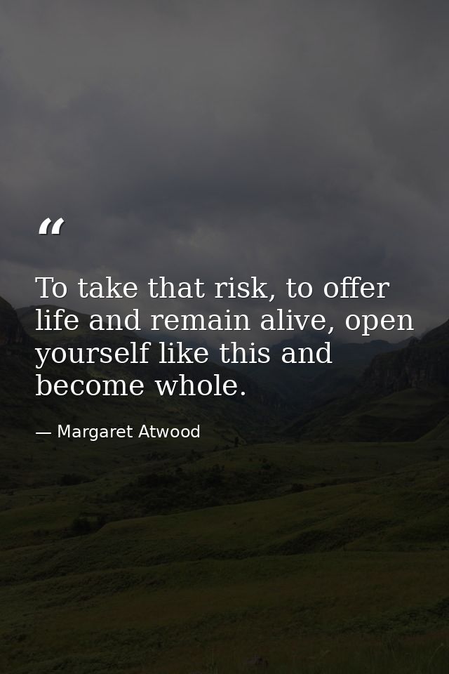 To take that risk, to offer life and remain alive, open yourself like this and become whole. — Margaret Atwood