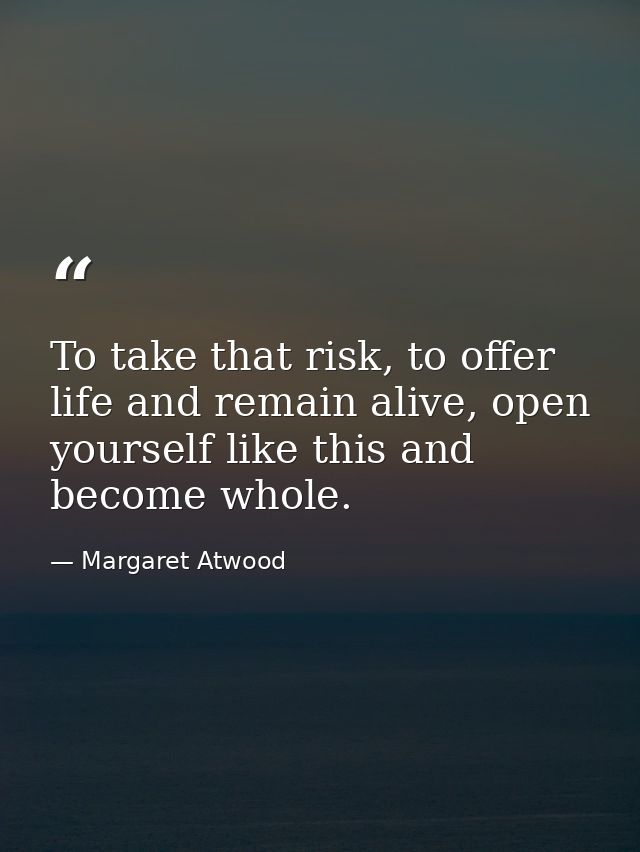 To take that risk, to offer life and remain alive, open yourself like this and become whole. — Margaret Atwood
