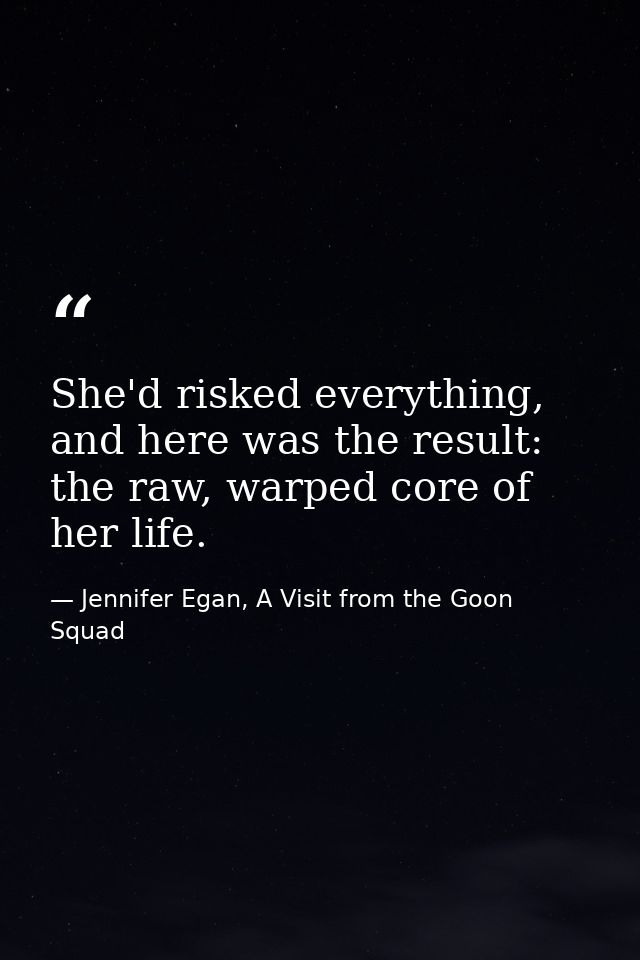 She'd risked everything, and here was the result: the raw, warped core of her life. — Jennifer Egan, A Visit from the Goon Squad
