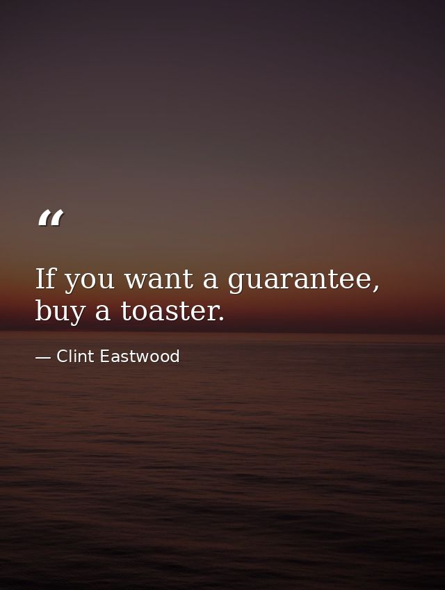 If you want a guarantee, buy a toaster. — Clint Eastwood