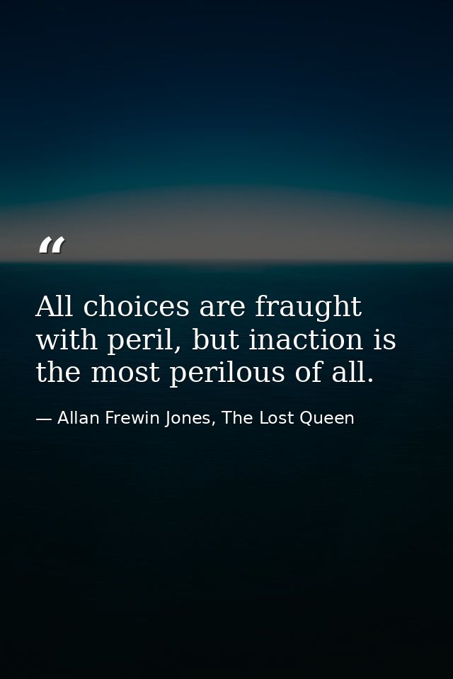 All choices are fraught with peril, but inaction is the most perilous of all. — Allan Frewin Jones, The Lost Queen
