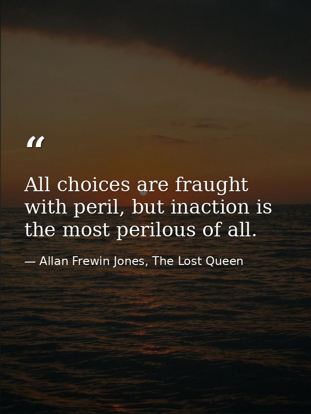 All choices are fraught with peril, but inaction is the most perilous of all. — Allan Frewin Jones, The Lost Queen