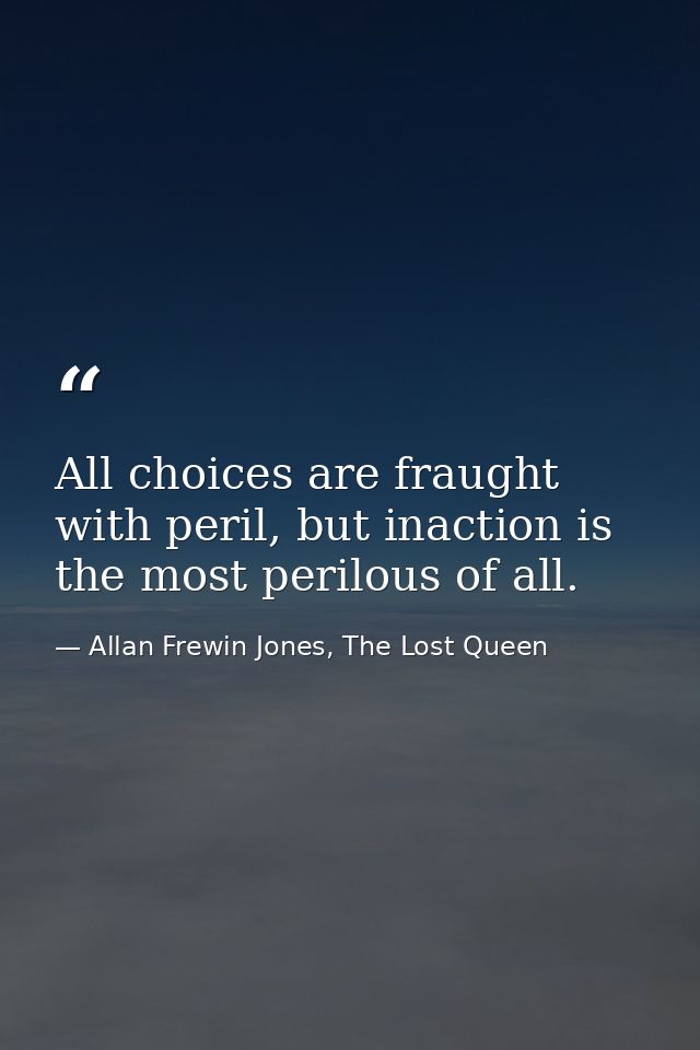 All choices are fraught with peril, but inaction is the most perilous of all. — Allan Frewin Jones, The Lost Queen