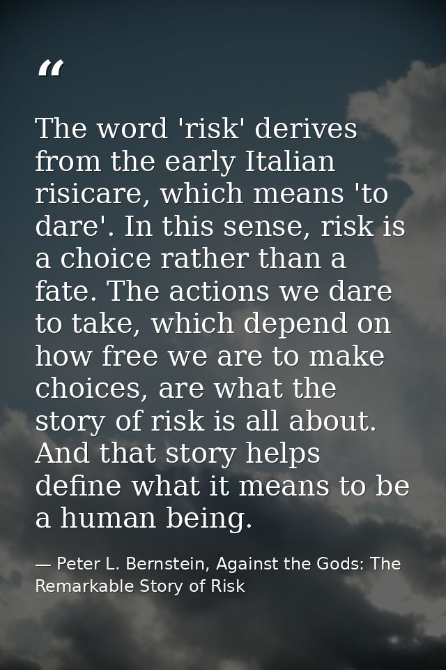 The word 'risk' derives from the early Italian risicare, which means 'to dare'. In this sense, risk is a choice rather t — Peter L. Bernstein, Against the Gods: The Remarkable Story of Risk