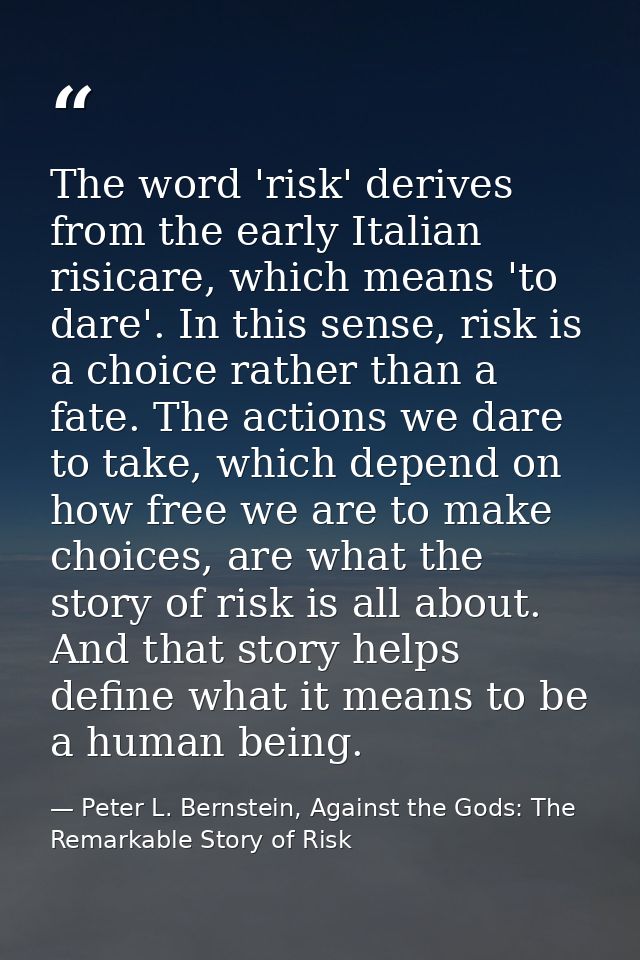 The word 'risk' derives from the early Italian risicare, which means 'to dare'. In this sense, risk is a choice rather t — Peter L. Bernstein, Against the Gods: The Remarkable Story of Risk