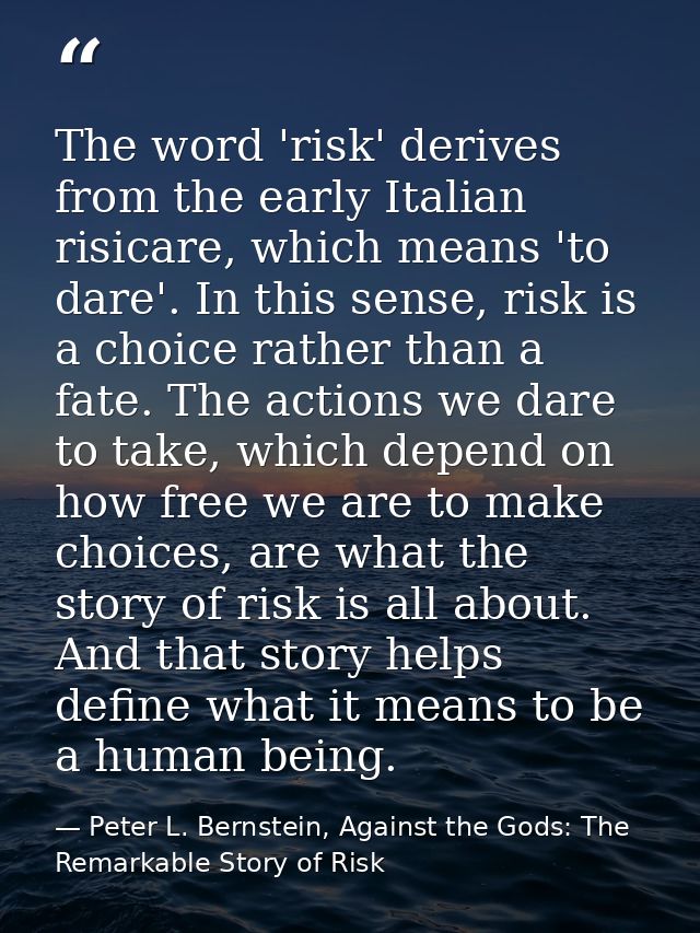 The word 'risk' derives from the early Italian risicare, which means 'to dare'. In this sense, risk is a choice rather t — Peter L. Bernstein, Against the Gods: The Remarkable Story of Risk