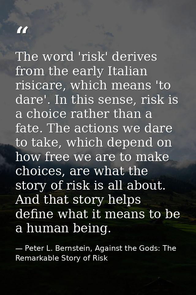 The word 'risk' derives from the early Italian risicare, which means 'to dare'. In this sense, risk is a choice rather t — Peter L. Bernstein, Against the Gods: The Remarkable Story of Risk