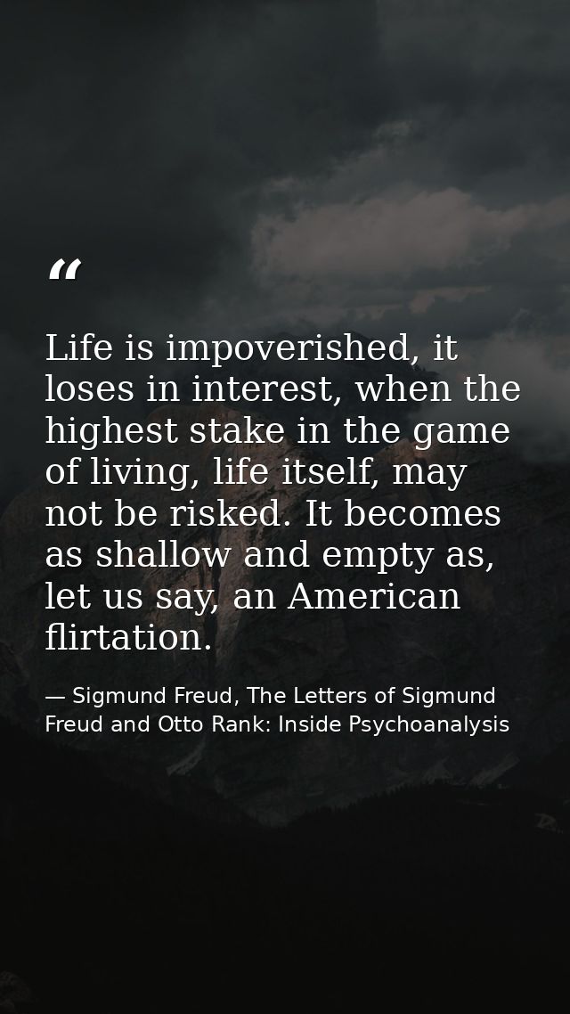 Life is impoverished, it loses in interest, when the highest stake in the game of living, life itself, may not be risked — Sigmund Freud, The Letters of Sigmund Freud and Otto Rank: Inside Psychoanalysis