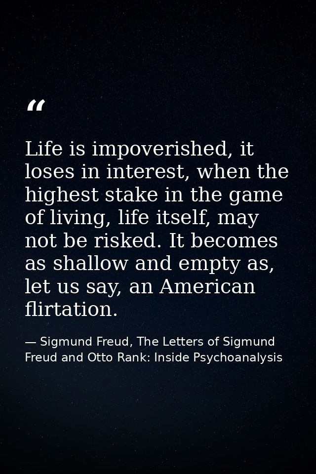 Life is impoverished, it loses in interest, when the highest stake in the game of living, life itself, may not be risked — Sigmund Freud, The Letters of Sigmund Freud and Otto Rank: Inside Psychoanalysis