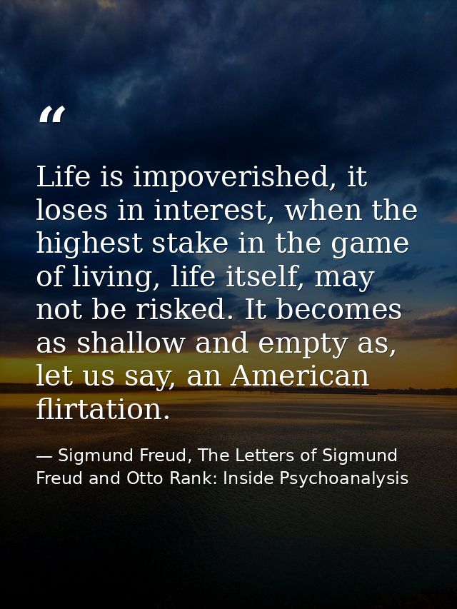Life is impoverished, it loses in interest, when the highest stake in the game of living, life itself, may not be risked — Sigmund Freud, The Letters of Sigmund Freud and Otto Rank: Inside Psychoanalysis
