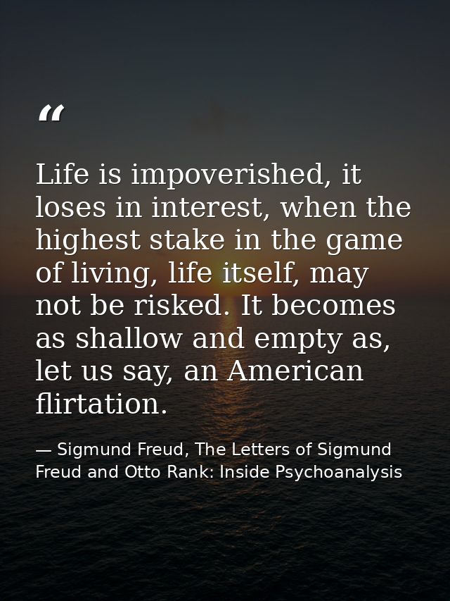 Life is impoverished, it loses in interest, when the highest stake in the game of living, life itself, may not be risked — Sigmund Freud, The Letters of Sigmund Freud and Otto Rank: Inside Psychoanalysis
