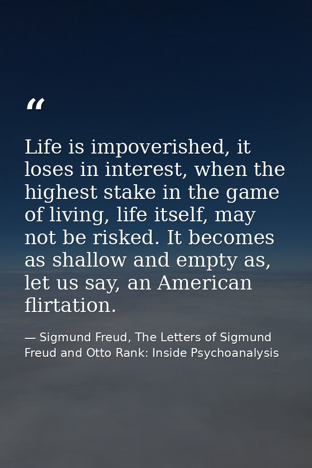 Life is impoverished, it loses in interest, when the highest stake in the game of living, life itself, may not be risked — Sigmund Freud, The Letters of Sigmund Freud and Otto Rank: Inside Psychoanalysis