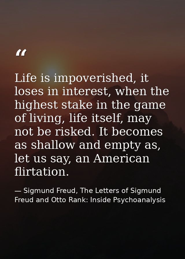 Life is impoverished, it loses in interest, when the highest stake in the game of living, life itself, may not be risked — Sigmund Freud, The Letters of Sigmund Freud and Otto Rank: Inside Psychoanalysis