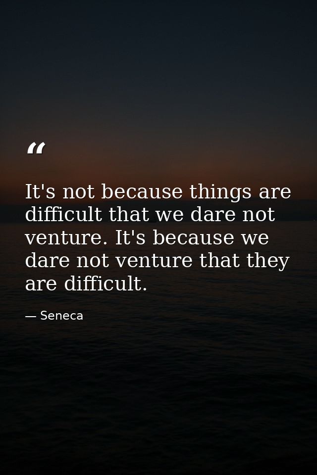 It's not because things are difficult that we dare not venture. It's because we dare not venture that they are difficult — Seneca