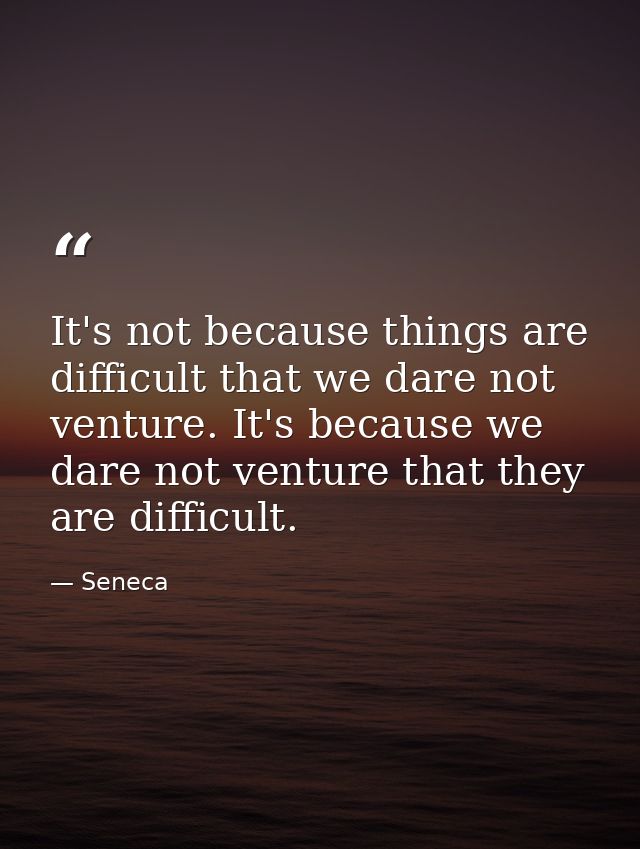 It's not because things are difficult that we dare not venture. It's because we dare not venture that they are difficult — Seneca