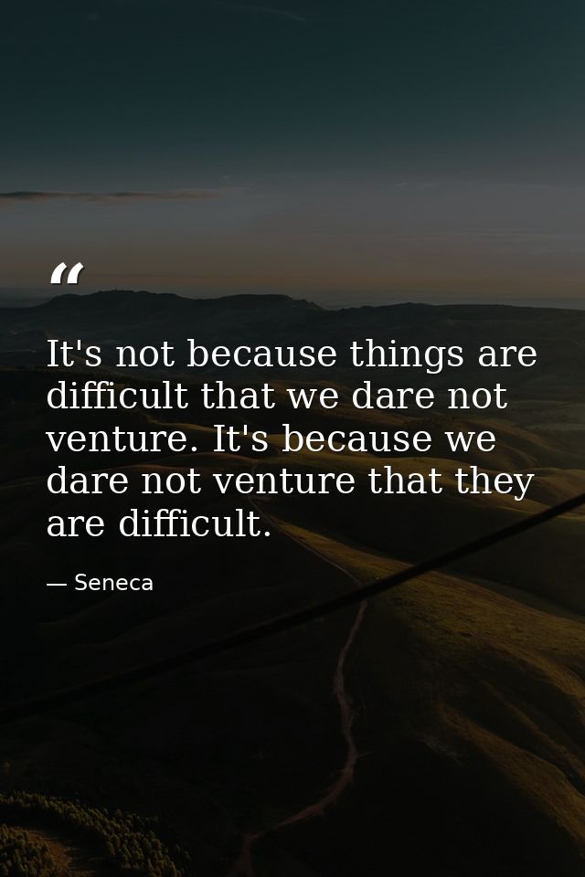 It's not because things are difficult that we dare not venture. It's because we dare not venture that they are difficult — Seneca