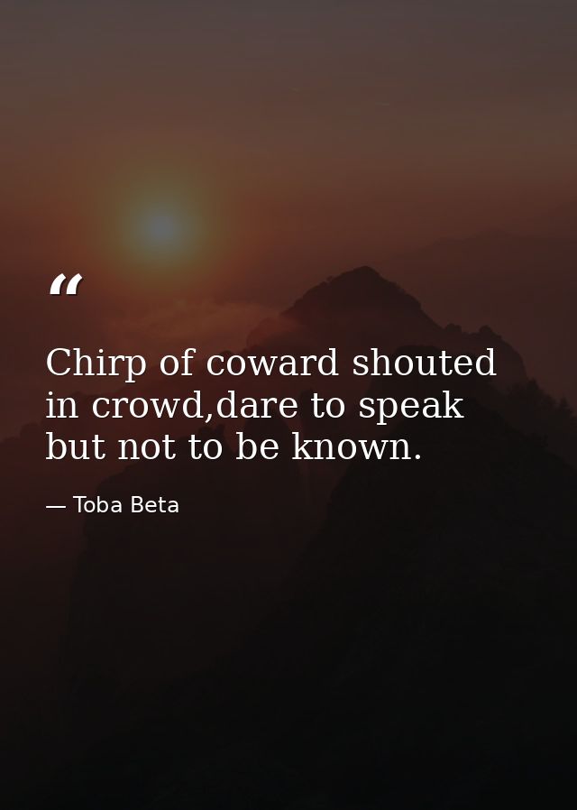 Chirp of coward shouted in crowd,dare to speak but not to be known. — Toba Beta