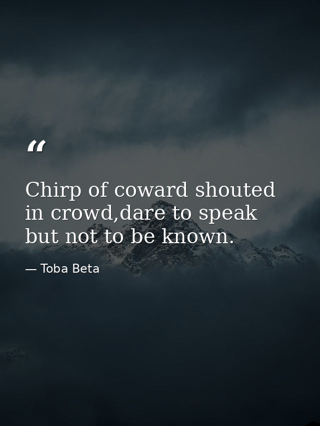 Chirp of coward shouted in crowd,dare to speak but not to be known. — Toba Beta