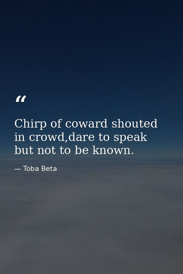 Chirp of coward shouted in crowd,dare to speak but not to be known. — Toba Beta