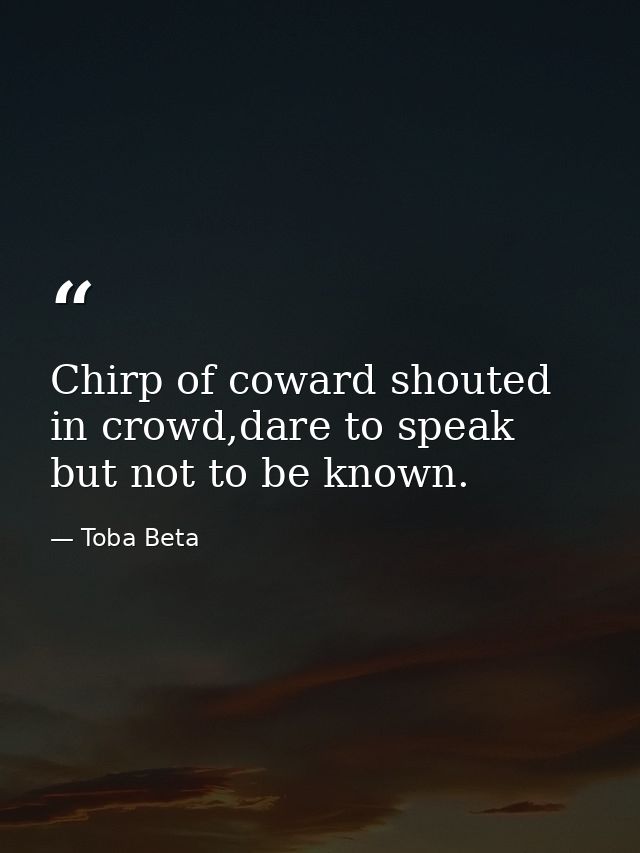 Chirp of coward shouted in crowd,dare to speak but not to be known. — Toba Beta