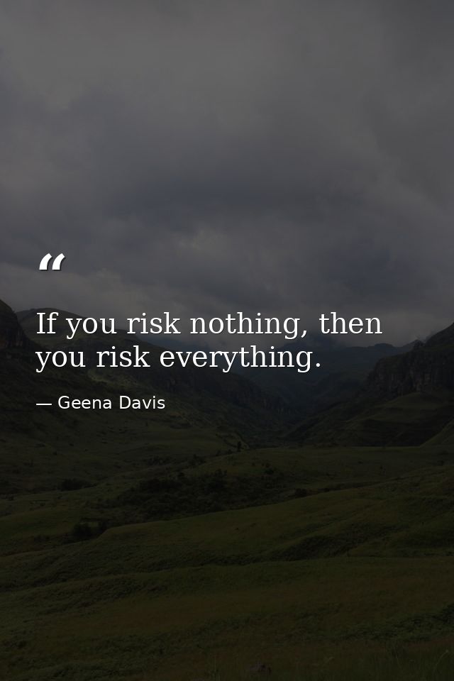 If you risk nothing, then you risk everything. — Geena Davis