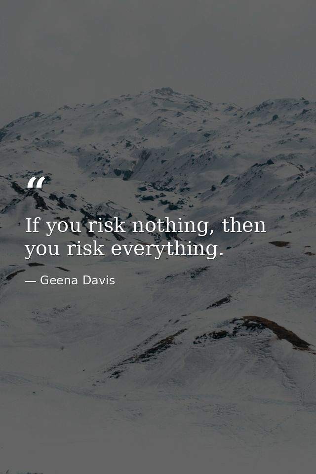 If you risk nothing, then you risk everything. — Geena Davis