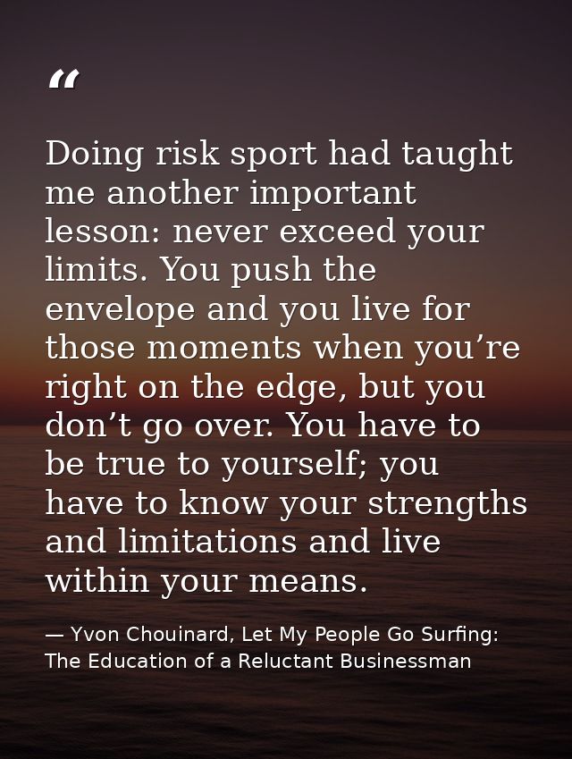 Doing risk sport had taught me another important lesson: never exceed your limits. You push the envelope and you live fo — Yvon Chouinard, Let My People Go Surfing: The Education of a Reluctant Businessman