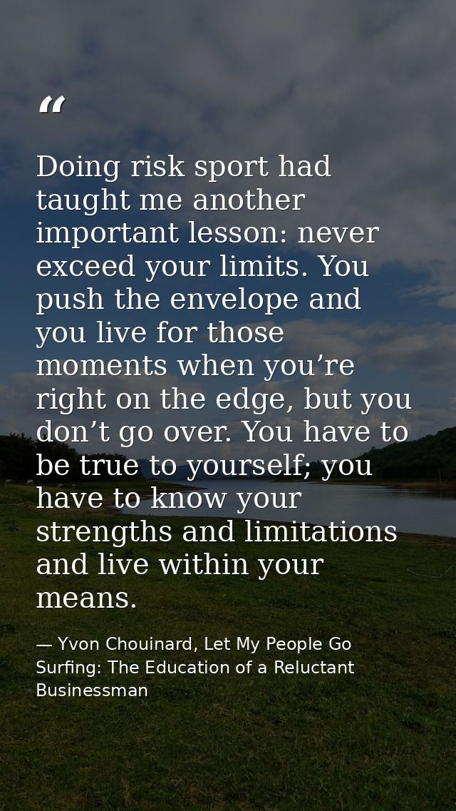 Doing risk sport had taught me another important lesson: never exceed your limits. You push the envelope and you live fo — Yvon Chouinard, Let My People Go Surfing: The Education of a Reluctant Businessman