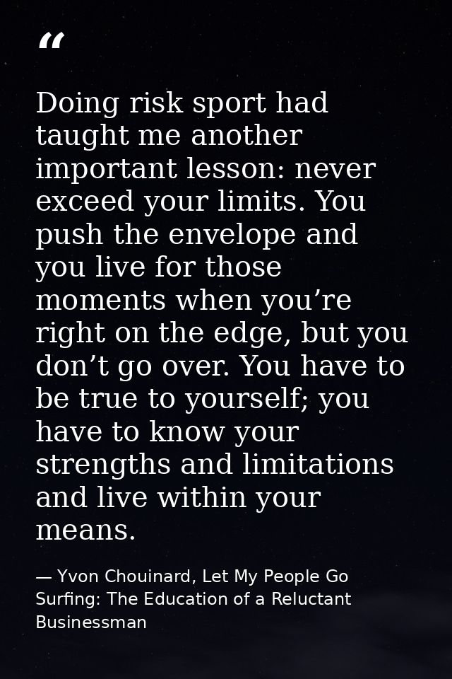 Doing risk sport had taught me another important lesson: never exceed your limits. You push the envelope and you live fo — Yvon Chouinard, Let My People Go Surfing: The Education of a Reluctant Businessman