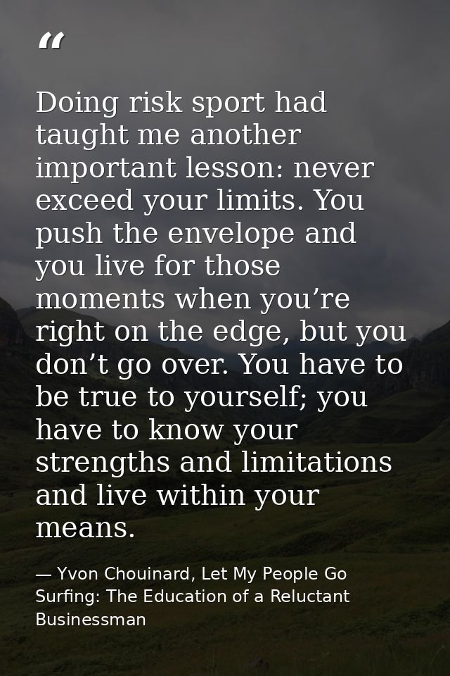 Doing risk sport had taught me another important lesson: never exceed your limits. You push the envelope and you live fo — Yvon Chouinard, Let My People Go Surfing: The Education of a Reluctant Businessman