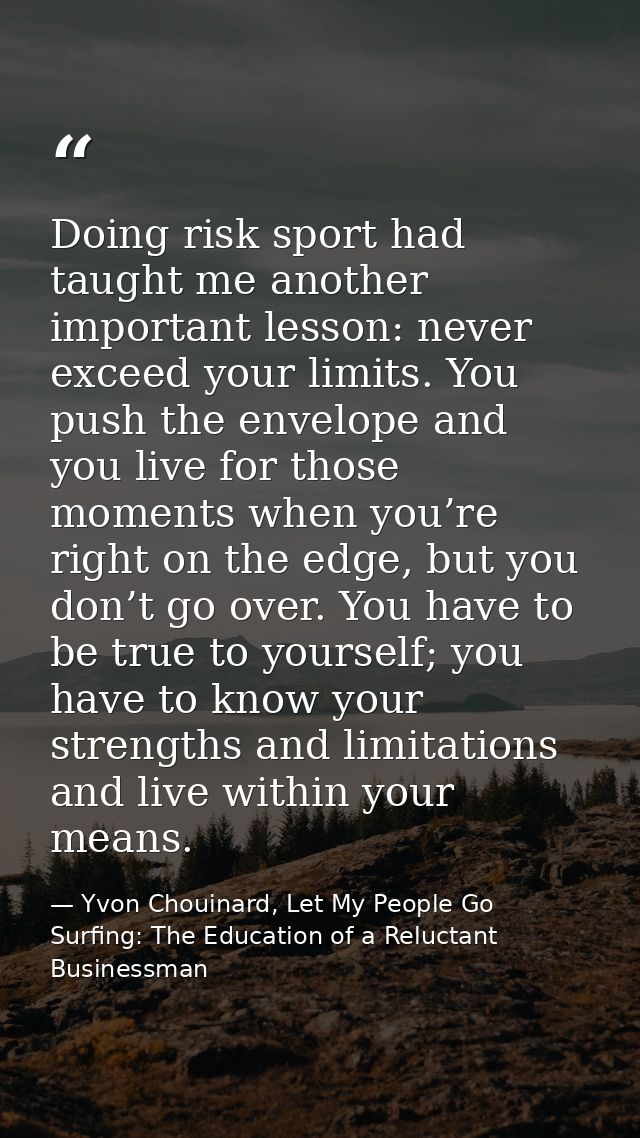 Doing risk sport had taught me another important lesson: never exceed your limits. You push the envelope and you live fo — Yvon Chouinard, Let My People Go Surfing: The Education of a Reluctant Businessman