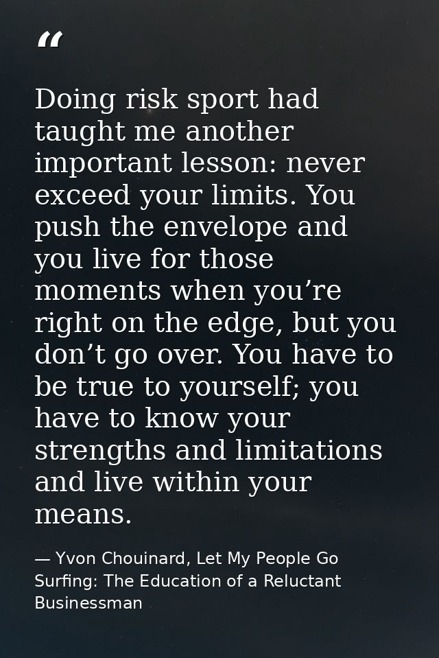 Doing risk sport had taught me another important lesson: never exceed your limits. You push the envelope and you live fo — Yvon Chouinard, Let My People Go Surfing: The Education of a Reluctant Businessman