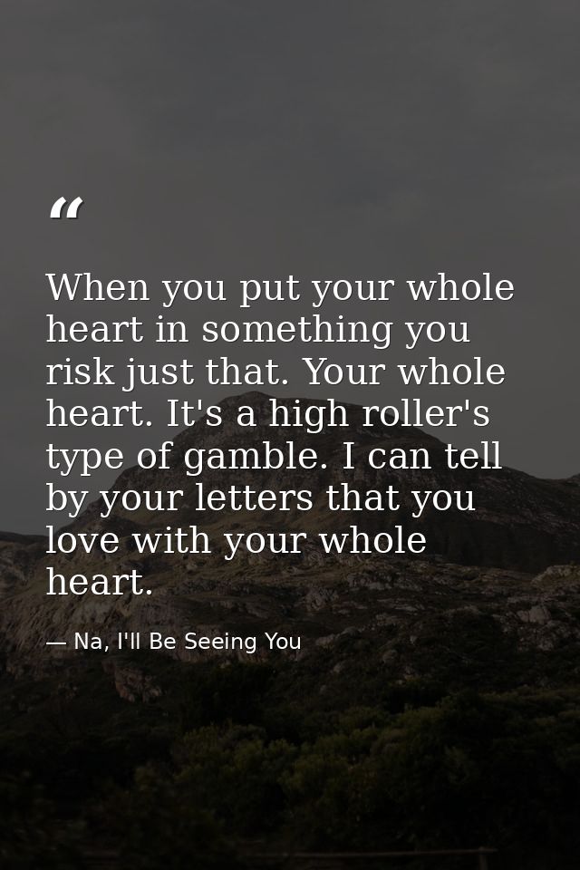 When you put your whole heart in something you risk just that. Your whole heart. It's a high roller's type of gamble. I  — Na, I'll Be Seeing You