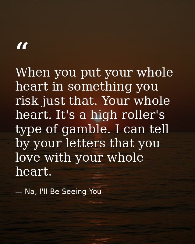 When you put your whole heart in something you risk just that. Your whole heart. It's a high roller's type of gamble. I  — Na, I'll Be Seeing You