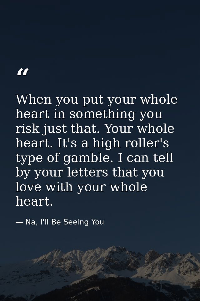 When you put your whole heart in something you risk just that. Your whole heart. It's a high roller's type of gamble. I  — Na, I'll Be Seeing You